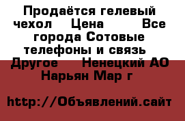 Продаётся гелевый чехол  › Цена ­ 55 - Все города Сотовые телефоны и связь » Другое   . Ненецкий АО,Нарьян-Мар г.